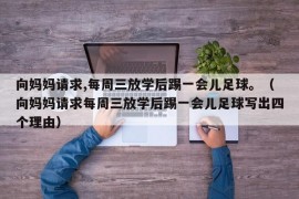 向妈妈请求,每周三放学后踢一会儿足球。（向妈妈请求每周三放学后踢一会儿足球写出四个理由）