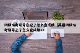 四级准考证号忘记了怎么查成绩（英语四级准考证号忘了怎么查成绩2）