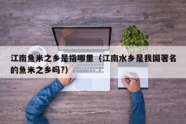 江南鱼米之乡是指哪里（江南水乡是我国著名的鱼米之乡吗?）