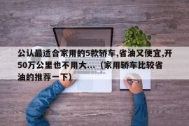 公认最适合家用的5款轿车,省油又便宜,开50万公里也不用大...（家用轿车比较省油的推荐一下）