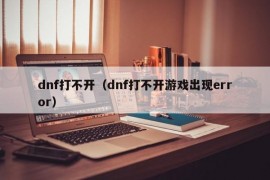 dnf打不开（dnf打不开游戏出现error）