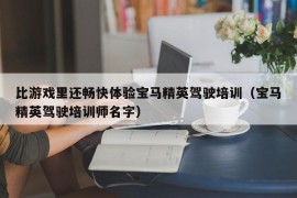 比游戏里还畅快体验宝马精英驾驶培训（宝马精英驾驶培训师名字）