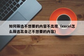 如何筛选不想要的内容不出现（excel怎么筛选出自己不想要的内容）