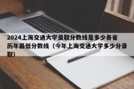 2024上海交通大学录取分数线是多少各省历年最低分数线（今年上海交通大学多少分录取）