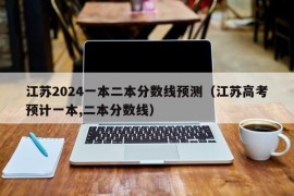 江苏2024一本二本分数线预测（江苏高考预计一本,二本分数线）