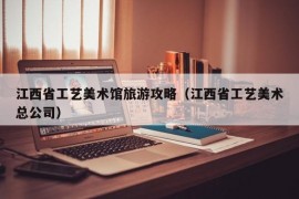 江西省工艺美术馆旅游攻略（江西省工艺美术总公司）