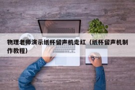 物理老师演示纸杯留声机走红（纸杯留声机制作教程）