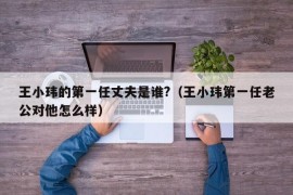 王小玮的第一任丈夫是谁?（王小玮第一任老公对他怎么样）