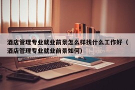 酒店管理专业就业前景怎么样找什么工作好（酒店管理专业就业前景如何）