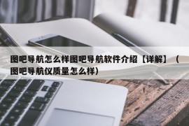 图吧导航怎么样图吧导航软件介绍【详解】（图吧导航仪质量怎么样）