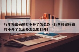 行李箱密码锁打不开了怎么办（行李箱密码锁打不开了怎么办怎么能打开）