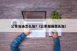 公章加油怎么加?（公章加油怎么加）