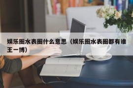 娱乐圈水表圈什么意思（娱乐圈水表圈都有谁王一博）