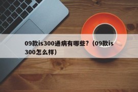 09款is300通病有哪些?（09款is300怎么样）