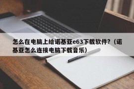 怎么在电脑上给诺基亚e63下载软件?（诺基亚怎么连接电脑下载音乐）