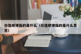 价值规律指的是什么（价值规律指的是什么意思）