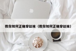 教你如何正确穿丝袜（教你如何正确穿丝袜）