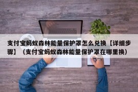 支付宝蚂蚁森林能量保护罩怎么兑换【详细步骤】（支付宝蚂蚁森林能量保护罩在哪里换）