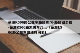 芜湖K506路公交车路线查询-路线图全线-芜湖K506路末班车几...（芜湖k506路公交车路线时间表）