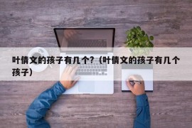 叶倩文的孩子有几个?（叶倩文的孩子有几个孩子）