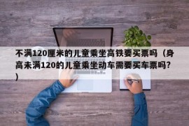 不满120厘米的儿童乘坐高铁要买票吗（身高未满120的儿童乘坐动车需要买车票吗?）