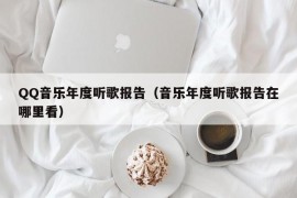 QQ音乐年度听歌报告（音乐年度听歌报告在哪里看）