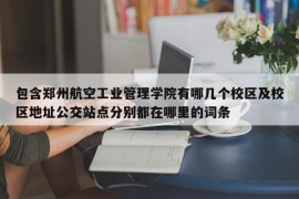 包含郑州航空工业管理学院有哪几个校区及校区地址公交站点分别都在哪里的词条