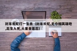 封豕长蛇打一生肖（封豕长蛇,无巾帼英雄地,出生入死,火里青莲蕊）