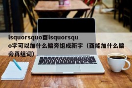 lsquorsquo酉lsquorsquo字可以加什么偏旁组成新字（酉能加什么偏旁再组词）