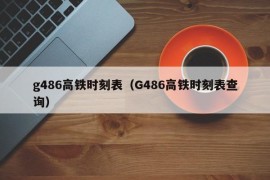 g486高铁时刻表（G486高铁时刻表查询）