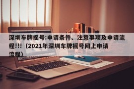 深圳车牌摇号:申请条件、注意事项及申请流程!!!（2021年深圳车牌摇号网上申请流程）