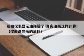 别被仪表显示油耗骗了!真实油耗这样计算!（仪表盘显示的油耗）