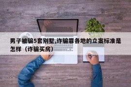 男子被骗5套别墅,诈骗罪各地的立案标准是怎样（诈骗买房）