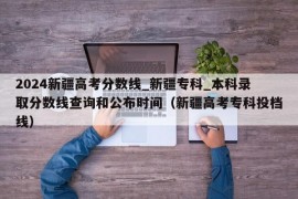 2024新疆高考分数线_新疆专科_本科录取分数线查询和公布时间（新疆高考专科投档线）