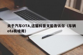 关于汽车OTA,这篇科普文能告诉你（车辆ota有啥用）