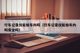 行车记录仪能拍车内吗（行车记录仪能拍车内吗安全吗）