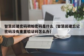 智慧团建密码初始密码是什么（智慧团建忘记密码没有重置验证码怎么办）