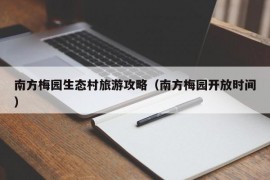 南方梅园生态村旅游攻略（南方梅园开放时间）