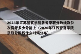 2024年江苏警官学院各省录取分数线及位次高考多少分能上（2020年江苏警官学院录取分数线什么时候公布）