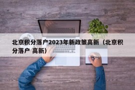 北京积分落户2023年新政策高新（北京积分落户 高新）