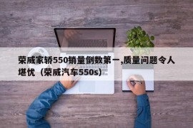 荣威家轿550销量倒数第一,质量问题令人堪忧（荣威汽车550s）