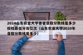 2024山东农业大学各省录取分数线是多少投档最低分及位次（山东农业大学2020年录取分数线是多少）