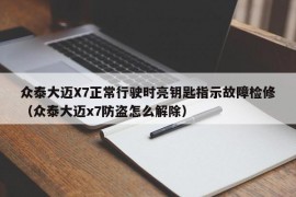 众泰大迈X7正常行驶时亮钥匙指示故障检修（众泰大迈x7防盗怎么解除）