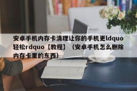 安卓手机内存卡清理让你的手机更ldquo轻松rdquo【教程】（安卓手机怎么删除内存卡里的东西）