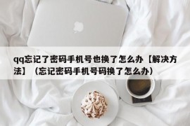 qq忘记了密码手机号也换了怎么办【解决方法】（忘记密码手机号码换了怎么办）