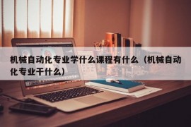 机械自动化专业学什么课程有什么（机械自动化专业干什么）