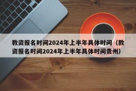 教资报名时间2024年上半年具体时间（教资报名时间2024年上半年具体时间贵州）