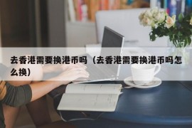 去香港需要换港币吗（去香港需要换港币吗怎么换）