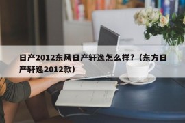 日产2012东风日产轩逸怎么样?（东方日产轩逸2012款）