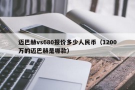 迈巴赫vs680报价多少人民币（1200万的迈巴赫是哪款）